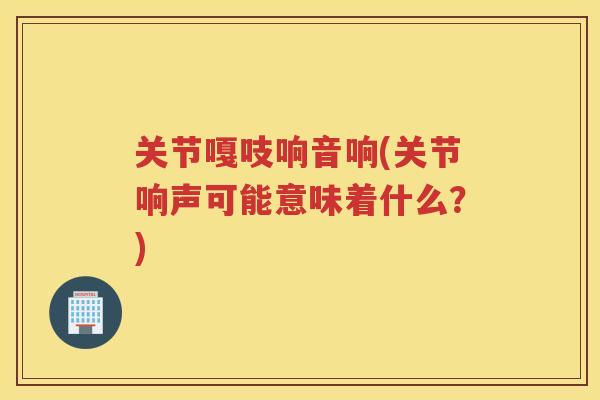 关节嘎吱响音响(关节响声可能意味着什么?) 关节嘎吱响音响(关节响声可能意味着什么?)