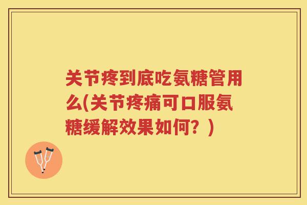 关节疼到底吃氨糖管用么(关节可口服氨糖缓解效果如何?) 关节疼到底吃氨糖管用么(关节可口服氨糖缓解效果如何?)