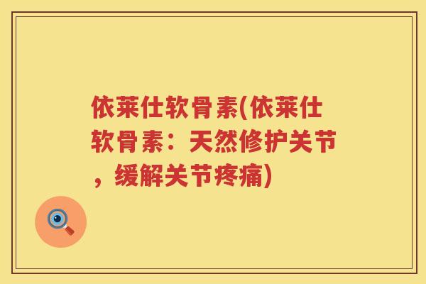 依莱仕软骨素(依莱仕软骨素:天然修护关节,缓解关节) 依莱仕软骨素(依莱仕软骨素:天然修护关节,缓解关节)