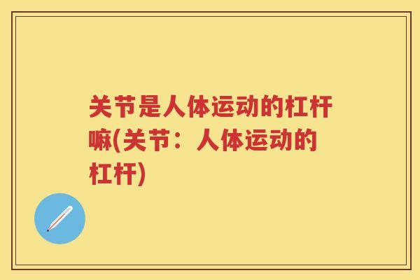 关节是人体运动的杠杆嘛(关节:人体运动的杠杆) 关节是人体运动的杠杆嘛(关节:人体运动的杠杆)