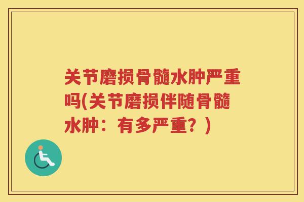 关节磨损骨髓水肿严重吗(关节磨损伴随骨髓水肿:有多严重?) 关节磨损骨髓水肿严重吗(关节磨损伴随骨髓水肿:有多严重?)