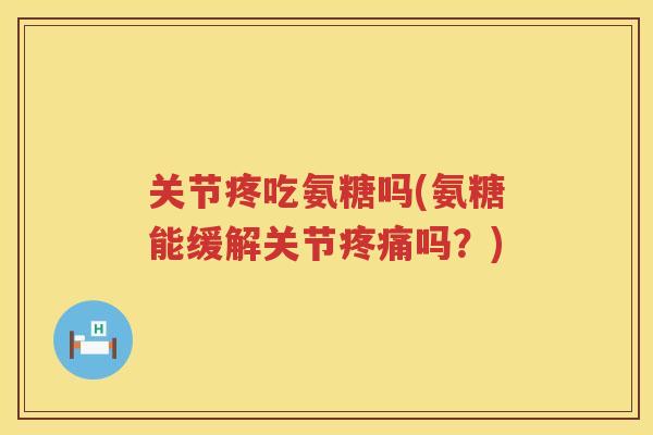 关节疼吃氨糖吗(氨糖能缓解关节吗?) 关节疼吃氨糖吗(氨糖能缓解关节吗?)