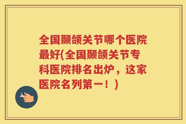 全国颞颌关节哪个医院好(全国颞颌关节专科医院排名出炉,这家医院名列第一!) 全国颞颌关节哪个医院好(全国颞颌关节专科医院排名出炉,这家医院名列第一!)