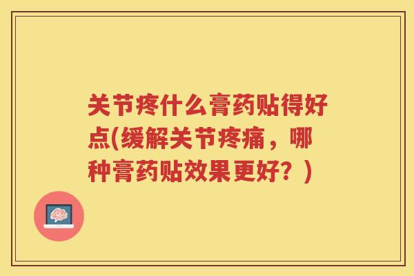 关节疼什么膏药贴得好点(缓解关节,哪种膏药贴效果更好?) 关节疼什么膏药贴得好点(缓解关节,哪种膏药贴效果更好?)