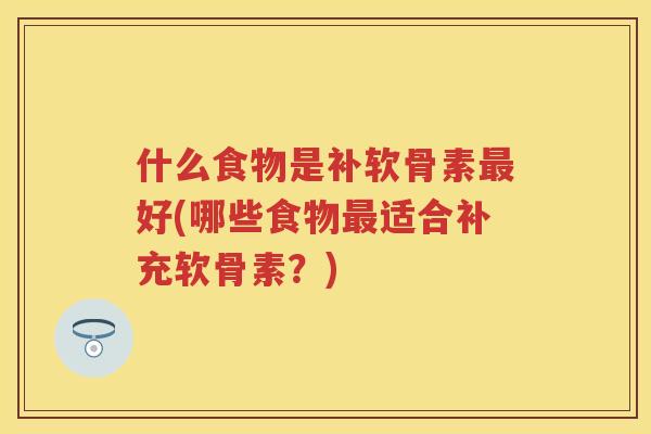 什么食物是补软骨素好(哪些食物适合补充软骨素？)