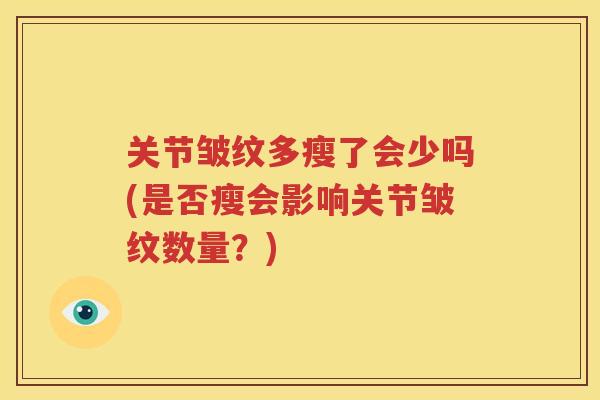 关节皱纹多瘦了会少吗(是否瘦会影响关节皱纹数量?) 关节皱纹多瘦了会少吗(是否瘦会影响关节皱纹数量?)