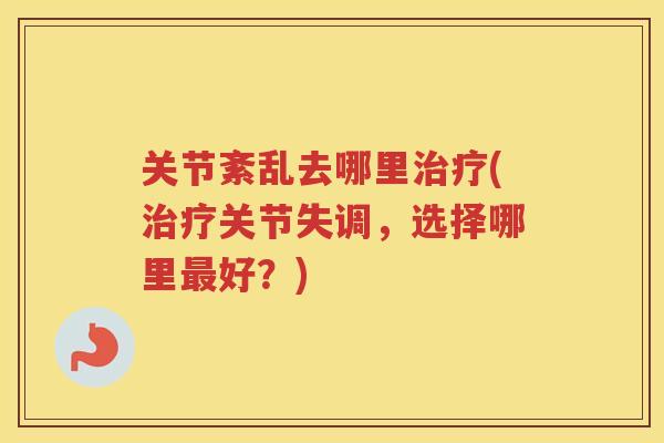 关节紊乱去哪里(关节失调,选择哪里好?) 关节紊乱去哪里(关节失调,选择哪里好?)