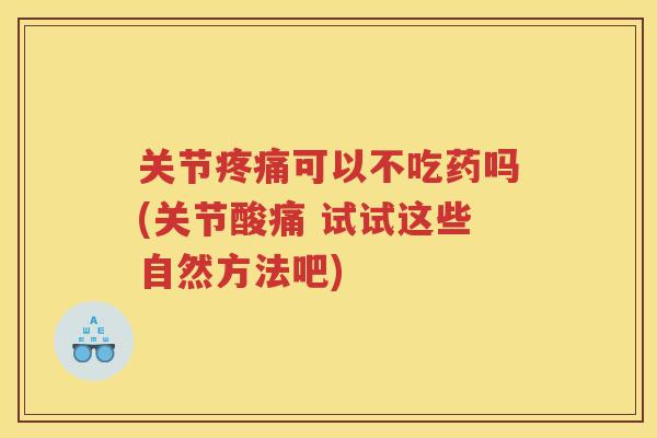 关节可以不吃药吗(关节酸痛 试试这些自然方法吧) 关节可以不吃药吗(关节酸痛 试试这些自然方法吧)