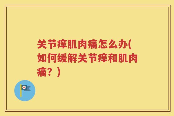 关节痒肌肉痛怎么办(如何缓解关节痒和肌肉痛?) 关节痒肌肉痛怎么办(如何缓解关节痒和肌肉痛?)