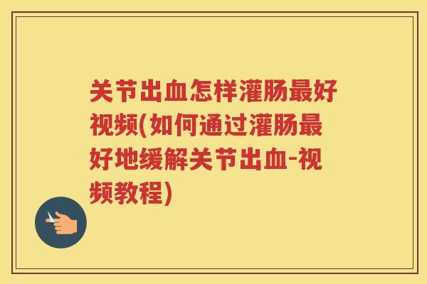 关节出怎样灌肠好视频(如何通过灌肠好地缓解关节出-视频教程) 关节出怎样灌肠好视频(如何通过灌肠好地缓解关节出-视频教程)