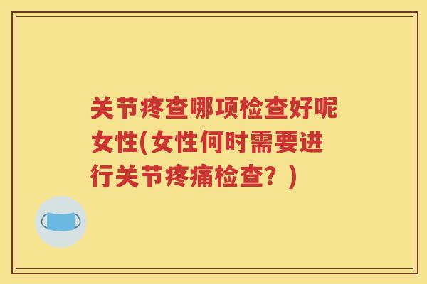 关节疼查哪项检查好呢女性(女性何时需要进行关节检查?) 关节疼查哪项检查好呢女性(女性何时需要进行关节检查?)