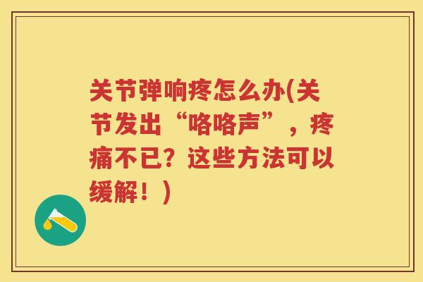 关节弹响疼怎么办(关节发出“咯咯声”,不已?这些方法可以缓解!) 关节弹响疼怎么办(关节发出“咯咯声”,不已?这些方法可以缓解!)
