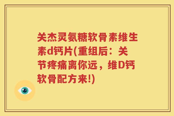 关杰灵氨糖软骨素维生素d钙片(重组后:关节离你远,维D钙软骨配方来!) 关杰灵氨糖软骨素维生素d钙片(重组后:关节离你远,维D钙软骨配方来!)