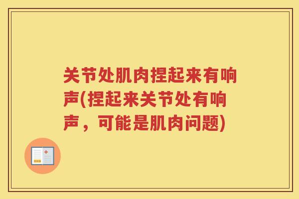关节处肌肉捏起来有响声(捏起来关节处有响声,可能是肌肉问题) 关节处肌肉捏起来有响声(捏起来关节处有响声,可能是肌肉问题)