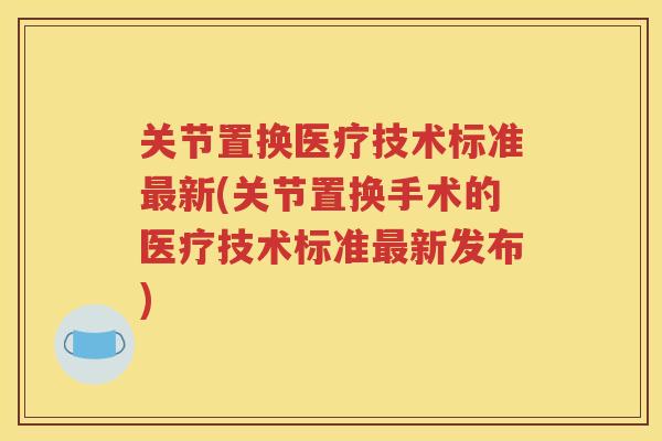 关节置换医疗技术标准新(关节置换手术的医疗技术标准新发布)