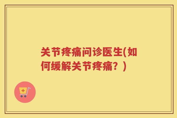 关节问诊医生(如何缓解关节?) 关节问诊医生(如何缓解关节?)