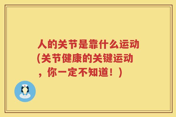 人的关节是靠什么运动(关节健康的关键运动,你一定不知道!) 人的关节是靠什么运动(关节健康的关键运动,你一定不知道!)