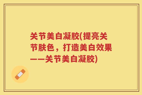 关节美白凝胶(提亮关节肤色，打造美白效果——关节美白凝胶)