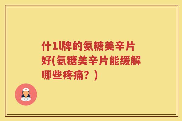 什1l牌的氨糖美辛片好(氨糖美辛片能缓解哪些?) 什1l牌的氨糖美辛片好(氨糖美辛片能缓解哪些?)