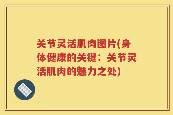 关节灵活肌肉图片(身体健康的关键:关节灵活肌肉的魅力之处) 关节灵活肌肉图片(身体健康的关键:关节灵活肌肉的魅力之处)