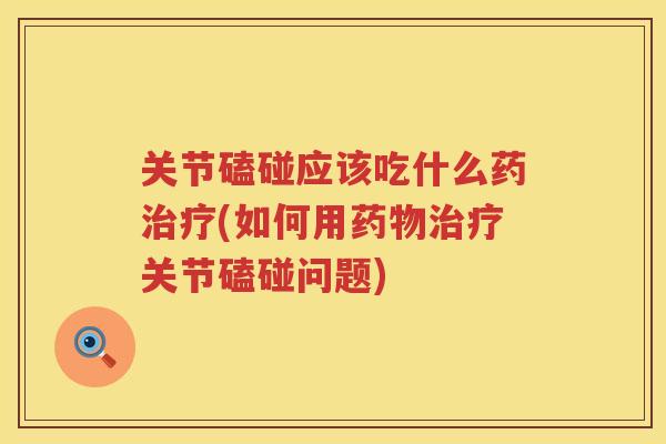 关节磕碰应该吃什么药(如何用关节磕碰问题) 关节磕碰应该吃什么药(如何用关节磕碰问题)