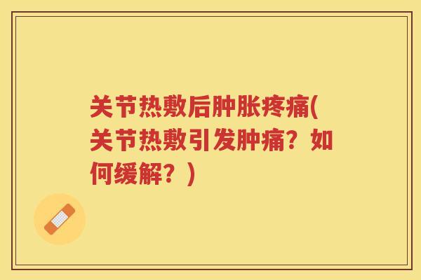 关节热敷后(关节热敷引发肿痛?如何缓解?) 关节热敷后(关节热敷引发肿痛?如何缓解?)