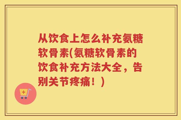从饮食上怎么补充氨糖软骨素(氨糖软骨素的饮食补充方法大全,告别关节!) 从饮食上怎么补充氨糖软骨素(氨糖软骨素的饮食补充方法大全,告别关节!)