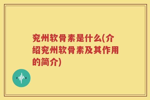 兖州软骨素是什么(介绍兖州软骨素及其作用的简介) 兖州软骨素是什么(介绍兖州软骨素及其作用的简介)