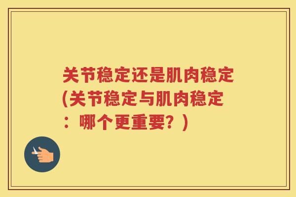 关节稳定还是肌肉稳定(关节稳定与肌肉稳定:哪个更重要?) 关节稳定还是肌肉稳定(关节稳定与肌肉稳定:哪个更重要?)