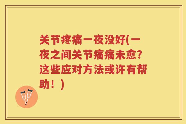 关节一夜没好(一夜之间关节痛痛未愈?这些应对方法或许有帮助!) 关节一夜没好(一夜之间关节痛痛未愈?这些应对方法或许有帮助!)