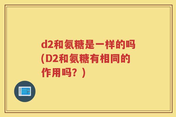 d2和氨糖是一样的吗(D2和氨糖有相同的作用吗?) d2和氨糖是一样的吗(D2和氨糖有相同的作用吗?)