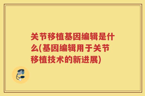 关节移植基因编辑是什么(基因编辑用于关节移植技术的新进展) 关节移植基因编辑是什么(基因编辑用于关节移植技术的新进展)
