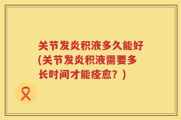 关节发炎积液多久能好(关节发炎积液需要多长时间才能痊愈?) 关节发炎积液多久能好(关节发炎积液需要多长时间才能痊愈?)