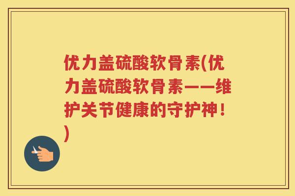 优力盖硫酸软骨素(优力盖硫酸软骨素——维护关节健康的守护神!) 优力盖硫酸软骨素(优力盖硫酸软骨素——维护关节健康的守护神!)