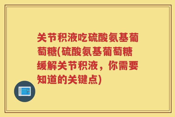 关节积液吃硫酸氨基葡萄糖(硫酸氨基葡萄糖缓解关节积液，你需要知道的关键点)