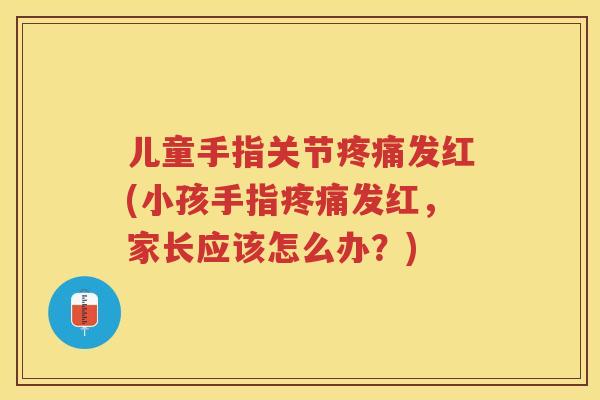 儿童手指关节发红(小孩手指发红,家长应该怎么办?) 儿童手指关节发红(小孩手指发红,家长应该怎么办?)