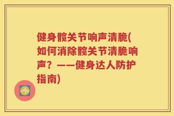 健身髋关节响声清脆(如何消除髋关节清脆响声?——健身达人防护指南) 健身髋关节响声清脆(如何消除髋关节清脆响声?——健身达人防护指南)