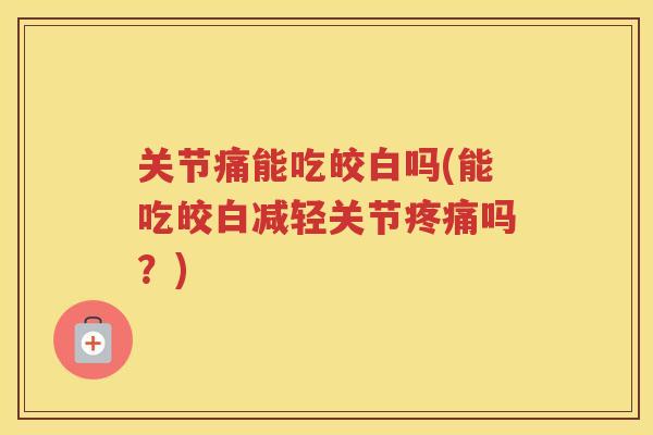关节痛能吃皎白吗(能吃皎白减轻关节吗？)