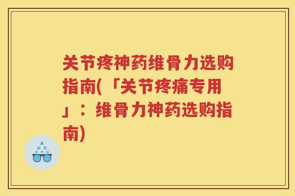 关节疼神药维骨力选购指南(「关节专用」:维骨力神药选购指南) 关节疼神药维骨力选购指南(「关节专用」:维骨力神药选购指南)
