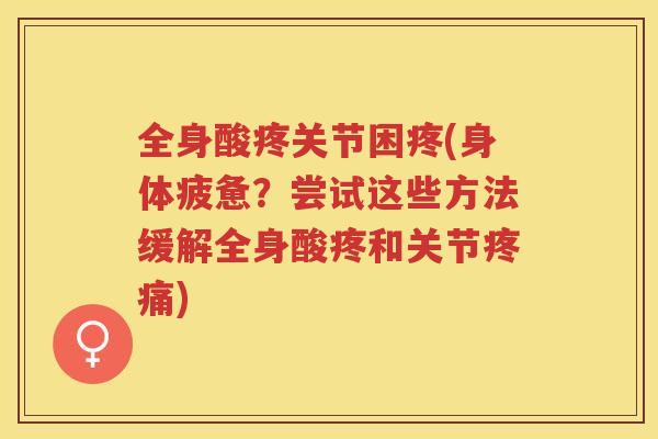 全身酸疼关节困疼(身体疲惫?尝试这些方法缓解全身酸疼和关节) 全身酸疼关节困疼(身体疲惫?尝试这些方法缓解全身酸疼和关节)