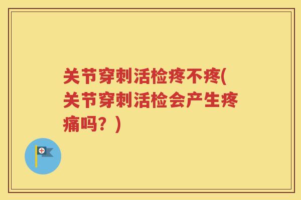 关节穿刺活检疼不疼(关节穿刺活检会产生吗?) 关节穿刺活检疼不疼(关节穿刺活检会产生吗?)