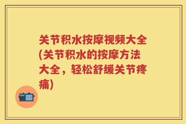 关节积水按摩视频大全(关节积水的按摩方法大全,轻松舒缓关节) 关节积水按摩视频大全(关节积水的按摩方法大全,轻松舒缓关节)