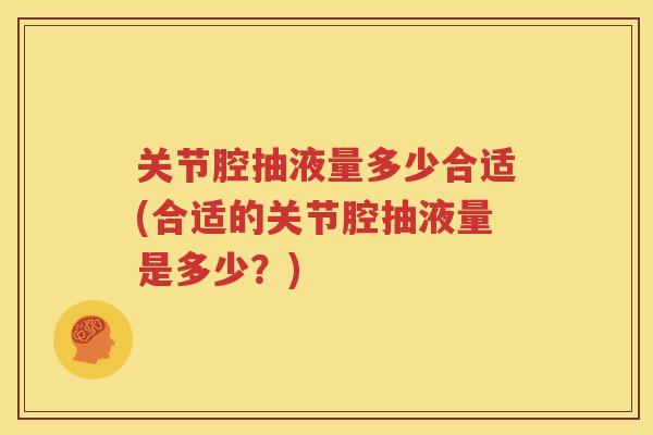 关节腔抽液量多少合适(合适的关节腔抽液量是多少?) 关节腔抽液量多少合适(合适的关节腔抽液量是多少?)