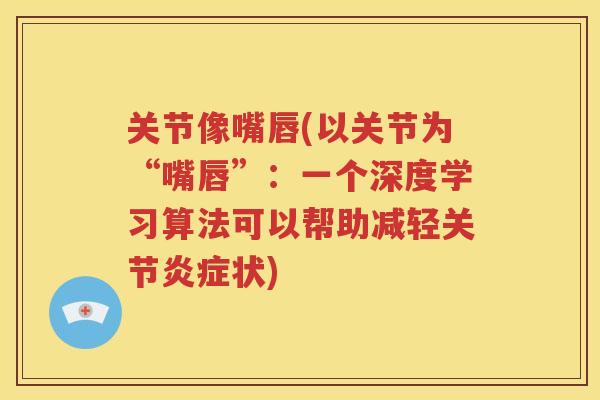 关节像嘴唇(以关节为“嘴唇”:一个深度学习算法可以帮助减轻关节状) 关节像嘴唇(以关节为“嘴唇”:一个深度学习算法可以帮助减轻关节状)