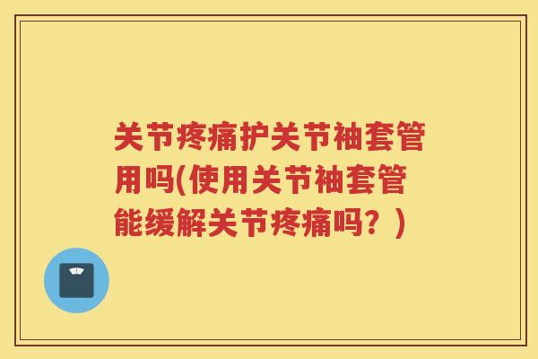 关节护关节袖套管用吗(使用关节袖套管能缓解关节吗?) 关节护关节袖套管用吗(使用关节袖套管能缓解关节吗?)