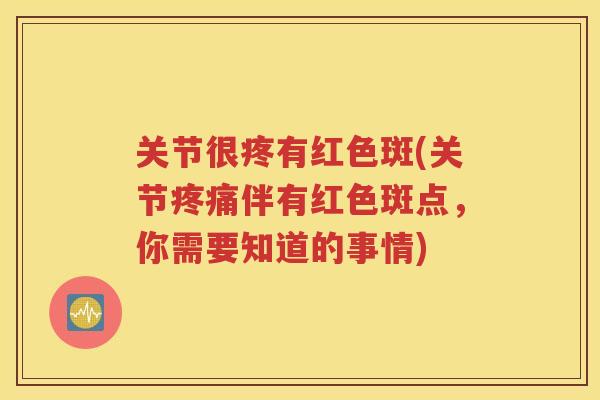 关节很疼有红色斑(关节伴有红色斑点,你需要知道的事情) 关节很疼有红色斑(关节伴有红色斑点,你需要知道的事情)