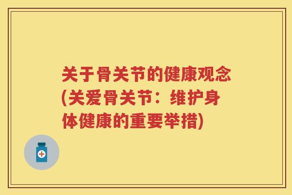 关于骨关节的健康观念(关爱骨关节:维护身体健康的重要举措) 关于骨关节的健康观念(关爱骨关节:维护身体健康的重要举措)