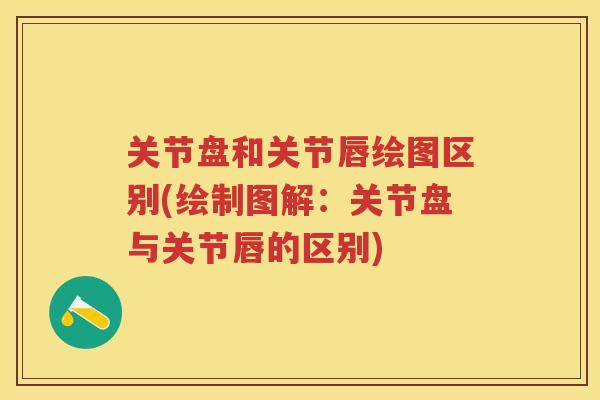 关节盘和关节唇绘图区别(绘制图解:关节盘与关节唇的区别) 关节盘和关节唇绘图区别(绘制图解:关节盘与关节唇的区别)