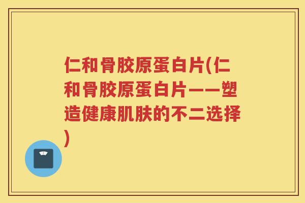 仁和骨胶原蛋白片(仁和骨胶原蛋白片——塑造健康的不二选择) 仁和骨胶原蛋白片(仁和骨胶原蛋白片——塑造健康的不二选择)