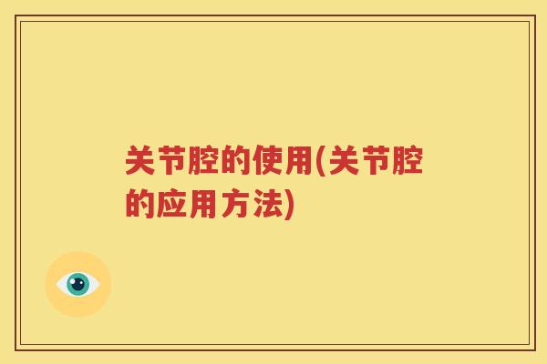关节腔的使用(关节腔的应用方法)